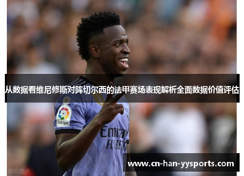 从数据看维尼修斯对阵切尔西的法甲赛场表现解析全面数据价值评估 从数据看维尼修斯对阵切尔西的法甲赛场表现解析全面数据价值评估