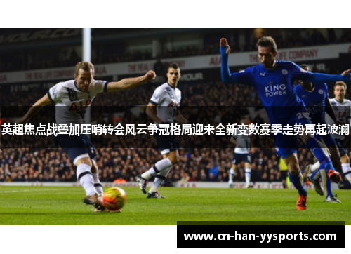 英超焦点战叠加压哨转会风云争冠格局迎来全新变数赛季走势再起波澜 英超焦点战叠加压哨转会风云争冠格局迎来全新变数赛季走势再起波澜
