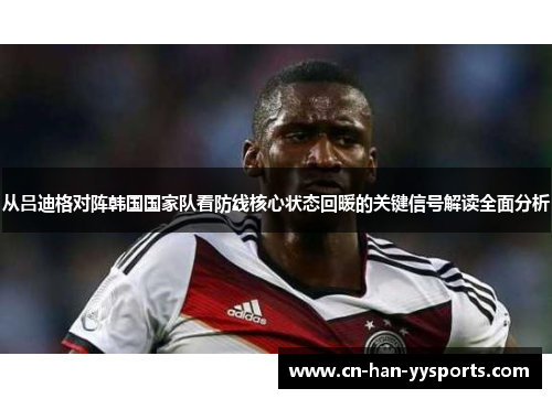 从吕迪格对阵韩国国家队看防线核心状态回暖的关键信号解读全面分析 从吕迪格对阵韩国国家队看防线核心状态回暖的关键信号解读全面分析