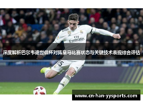 深度解析巴尔韦德世俱杯对阵皇马比赛状态与关键技术表现综合评估 深度解析巴尔韦德世俱杯对阵皇马比赛状态与关键技术表现综合评估