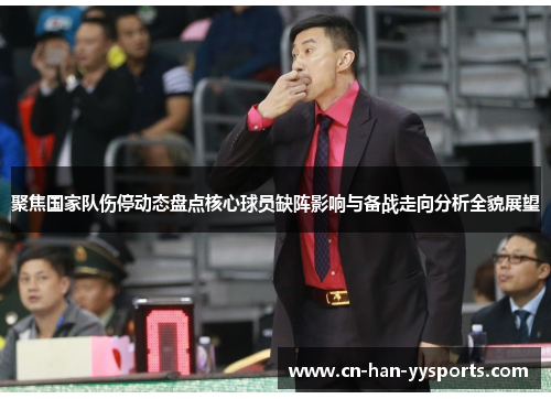 聚焦国家队伤停动态盘点核心球员缺阵影响与备战走向分析全貌展望 聚焦国家队伤停动态盘点核心球员缺阵影响与备战走向分析全貌展望