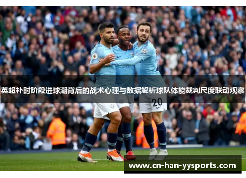 英超补时阶段进球潮背后的战术心理与数据解析球队体能裁判尺度联动观察 英超补时阶段进球潮背后的战术心理与数据解析球队体能裁判尺度联动观察