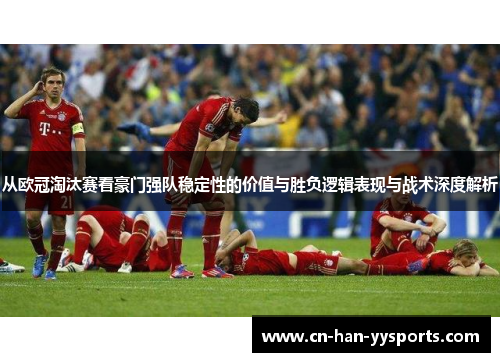 从欧冠淘汰赛看豪门强队稳定性的价值与胜负逻辑表现与战术深度解析 从欧冠淘汰赛看豪门强队稳定性的价值与胜负逻辑表现与战术深度解析