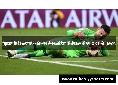 加图索执教克罗地亚哈伊杜克开启铁血重建能否重塑巴尔干豪门荣光