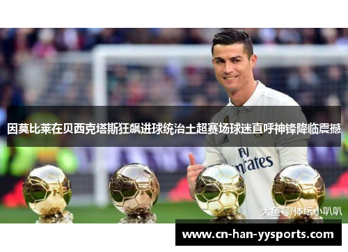 因莫比莱在贝西克塔斯狂飙进球统治土超赛场球迷直呼神锋降临震撼 因莫比莱在贝西克塔斯狂飙进球统治土超赛场球迷直呼神锋降临震撼