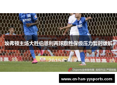 埃弗顿主场大胜伯恩利两球取胜保级压力暂时缓解 埃弗顿主场大胜伯恩利两球取胜保级压力暂时缓解