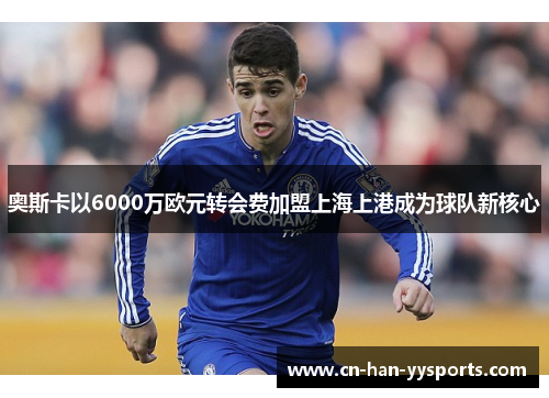 奥斯卡以6000万欧元转会费加盟上海上港成为球队新核心 奥斯卡以6000万欧元转会费加盟上海上港成为球队新核心