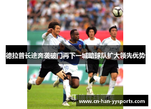 德拉普长途奔袭破门再下一城助球队扩大领先优势 德拉普长途奔袭破门再下一城助球队扩大领先优势