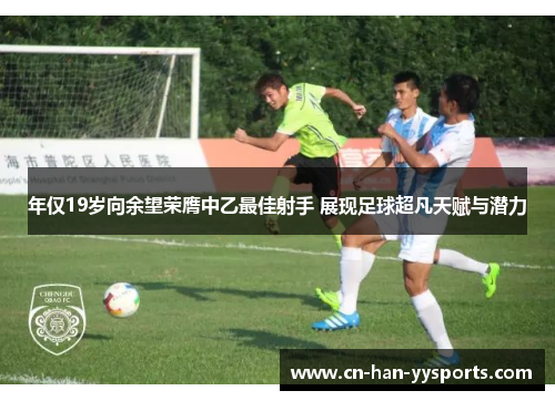 年仅19岁向余望荣膺中乙最佳射手 展现足球超凡天赋与潜力 年仅19岁向余望荣膺中乙最佳射手 展现足球超凡天赋与潜力