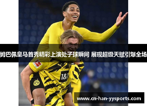 姆巴佩皇马首秀精彩上演处子球瞬间 展现超级天赋引爆全场