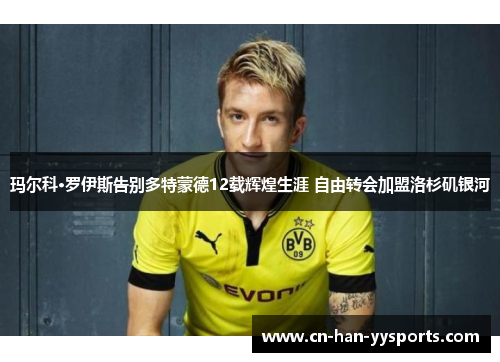 玛尔科·罗伊斯告别多特蒙德12载辉煌生涯 自由转会加盟洛杉矶银河